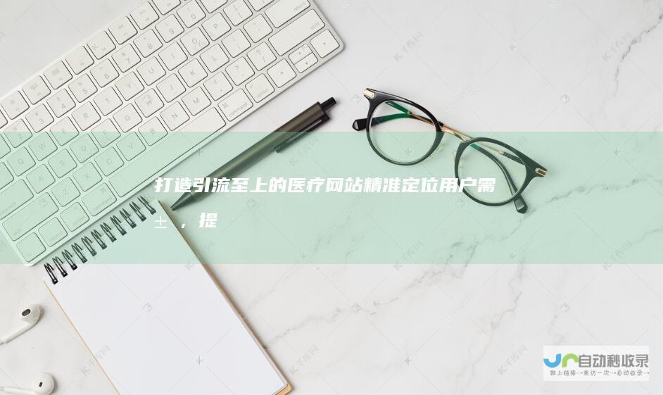 打造引流至上的医疗网站：精准定位用户需求，提升患者转化率